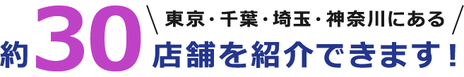 東京・千葉・埼玉・神奈川にある、約30店舗を紹介できます！